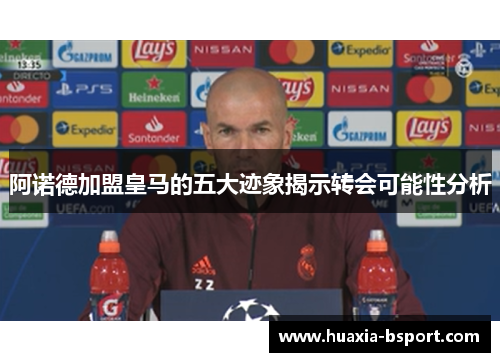 阿诺德加盟皇马的五大迹象揭示转会可能性分析