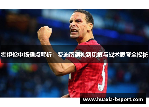 霍伊伦中场指点解析:费迪南德独到见解与战术思考全揭秘 霍伊伦中场指点解析:费迪南德独到见解与战术思考全揭秘