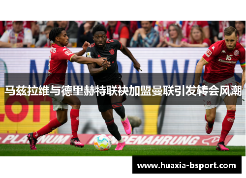 马兹拉维与德里赫特联袂加盟曼联引发转会风潮