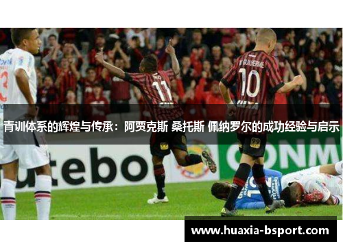 青训体系的辉煌与传承:阿贾克斯 桑托斯 佩纳罗尔的成功经验与启示